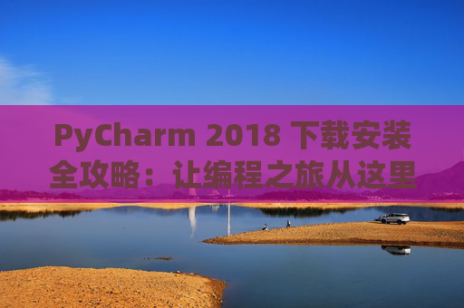 PyCharm 2018 下载安装全攻略：让编程之旅从这里开始
